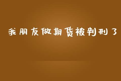 我朋友做期货被判刑了 (https://www.ynbygsw.com/) 基金投资 第1张