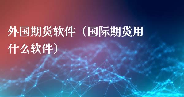 外国期货软件（国际期货用什么软件） (https://www.ynbygsw.com/) 国际期货 第1张