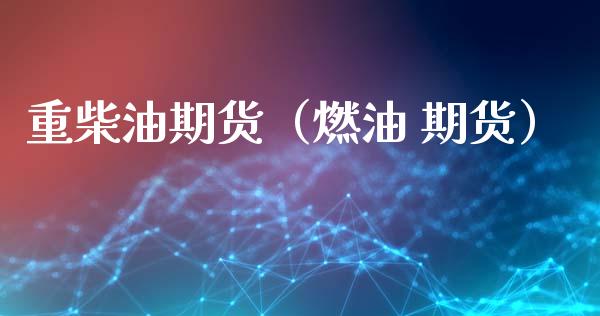 重柴油期货（燃油 期货） (https://www.ynbygsw.com/) 期货平台 第1张