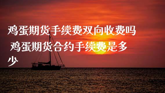 鸡蛋期货手续费双向收费吗 鸡蛋期货合约手续费是多少 (https://www.ynbygsw.com/) 内盘期货 第1张