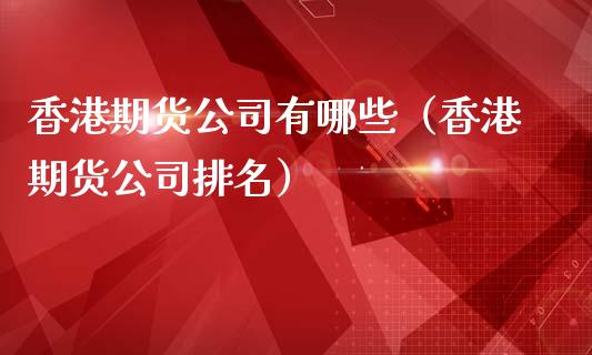 香港期货公司有哪些（香港期货公司排名） (https://www.ynbygsw.com/) 国际期货 第1张