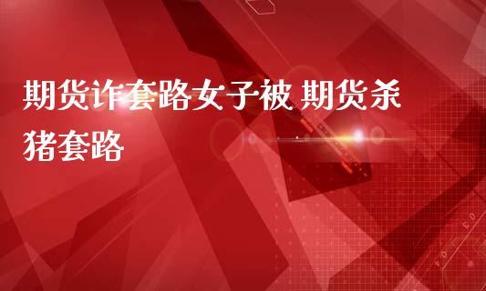 期货诈套路女子被 期货杀猪套路 (https://www.ynbygsw.com/) 国际期货 第1张