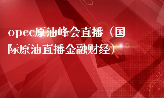 opec原油峰会直播（国际原油直播金融财经） (https://www.ynbygsw.com/) 内盘期货 第1张