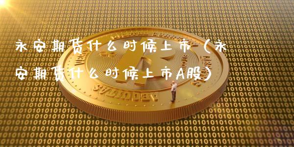 永安期货什么时候上市（永安期货什么时候上市A股） (https://www.ynbygsw.com/) 理财百科 第1张