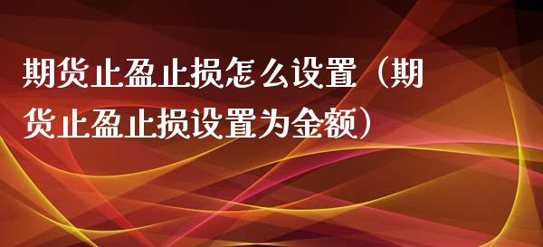 期货止盈止损怎么设置（期货止盈止损设置为金额） (https://www.ynbygsw.com/) 国际期货 第1张