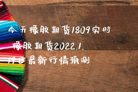 今天橡胶期货1809实时 橡胶期货2022.1.19日最新行情预测 (https://www.ynbygsw.com/) 基金投资 第1张