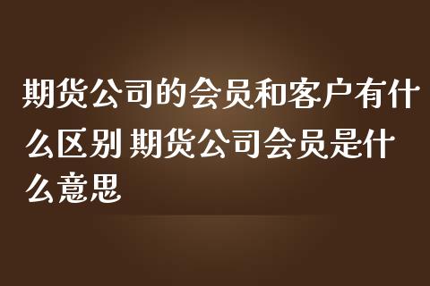 期货公司的会员和客户有什么区别 期货公司会员是什么意思 (https://www.ynbygsw.com/) 基金投资 第1张