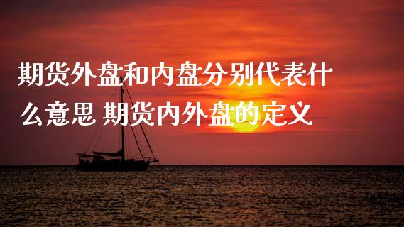 期货外盘和内盘分别代表什么意思 期货内外盘的定义 (https://www.ynbygsw.com/) 基金投资 第1张