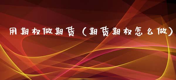 用期权做期货（期货期权怎么做） (https://www.ynbygsw.com/) 原油期货 第1张