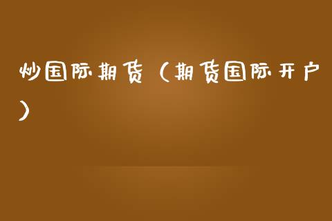 炒国际期货（期货国际开户） (https://www.ynbygsw.com/) 国际期货 第1张