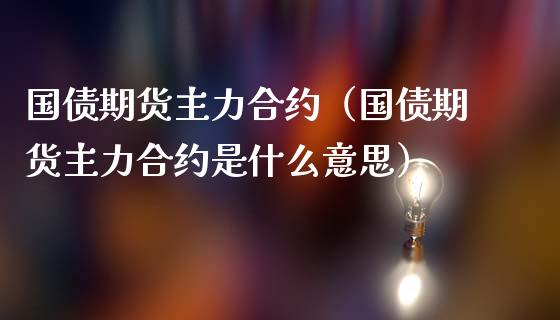 国债期货主力合约（国债期货主力合约是什么意思） (https://www.ynbygsw.com/) 基金投资 第1张