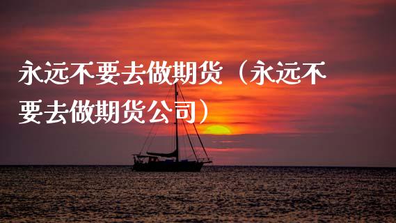 永远不要去做期货（永远不要去做期货公司） (https://www.ynbygsw.com/) 国际期货 第1张