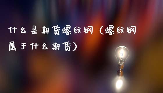 什么是期货螺纹钢（螺纹钢属于什么期货） (https://www.ynbygsw.com/) 基金投资 第1张