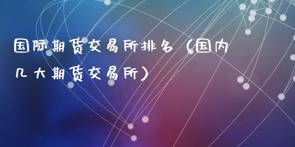 国际期货交易所排名（国内几大期货交易所） (https://www.ynbygsw.com/) 国际期货 第1张