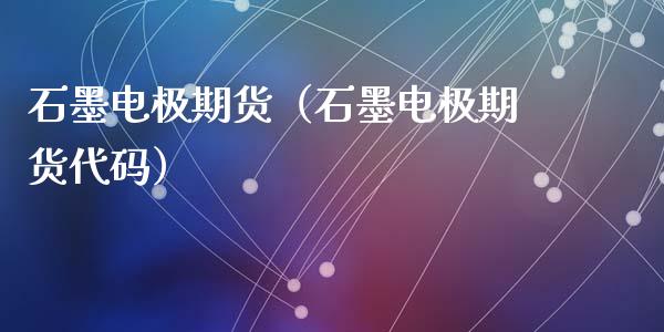 石墨电极期货（石墨电极期货代码） (https://www.ynbygsw.com/) 理财百科 第1张