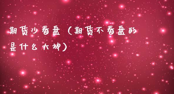 期货少看盘（期货不看盘的是什么大神） (https://www.ynbygsw.com/) 原油期货 第1张