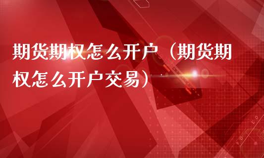 期货期权怎么开户（期货期权怎么开户交易） (https://www.ynbygsw.com/) 股票推荐 第1张