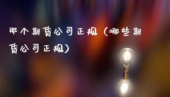 那个期货公司正规（哪些期货公司正规） (https://www.ynbygsw.com/) 内盘期货 第1张