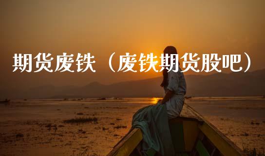 期货废铁（废铁期货股吧） (https://www.ynbygsw.com/) 国际期货 第1张