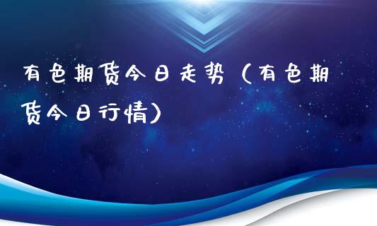 有色期货今日走势（有色期货今日行情） (https://www.ynbygsw.com/) 原油期货 第1张