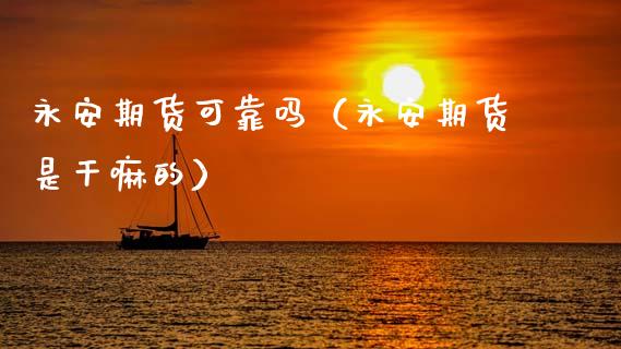 永安期货可靠吗（永安期货是干嘛的） (https://www.ynbygsw.com/) 内盘期货 第1张
