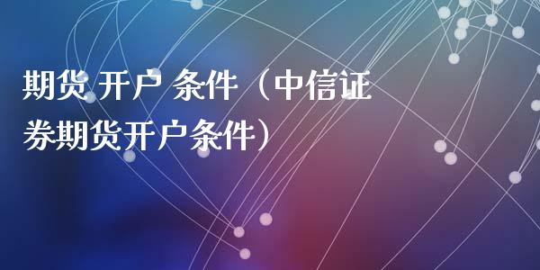期货 开户 条件（中信证券期货开户条件） (https://www.ynbygsw.com/) 股票推荐 第1张