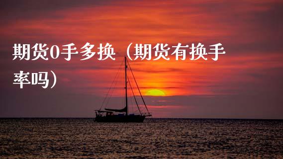 期货0手多换（期货有换手率吗） (https://www.ynbygsw.com/) 德指期货 第1张