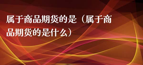 属于商品期货的是（属于商品期货的是什么） (https://www.ynbygsw.com/) 股票推荐 第1张