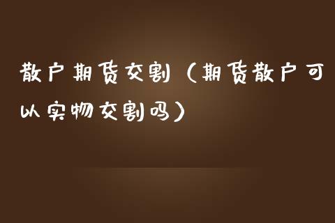 散户期货交割（期货散户可以实物交割吗） (https://www.ynbygsw.com/) 期货开户 第1张