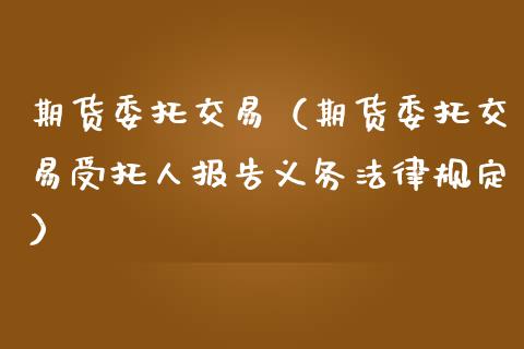 期货委托交易（期货委托交易受托人报告义务法律规定） (https://www.ynbygsw.com/) 理财百科 第1张