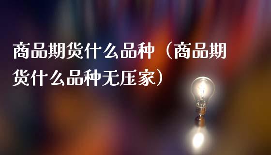 商品期货什么品种（商品期货什么品种无压家） (https://www.ynbygsw.com/) 原油期货 第1张