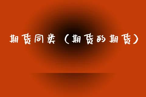 期货同类（期货的期货） (https://www.ynbygsw.com/) 期货开户 第1张