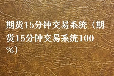 期货15分钟交易系统（期货15分钟交易系统100%） (https://www.ynbygsw.com/) 理财百科 第1张