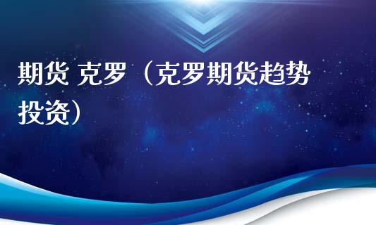 期货 克罗（克罗期货趋势投资） (https://www.ynbygsw.com/) 原油期货 第1张