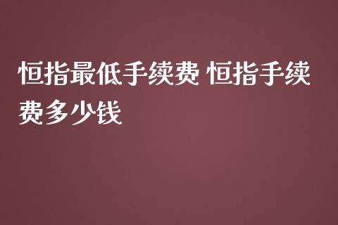 恒指最低手续费 恒指手续费多少钱 (https://www.ynbygsw.com/) 理财百科 第1张