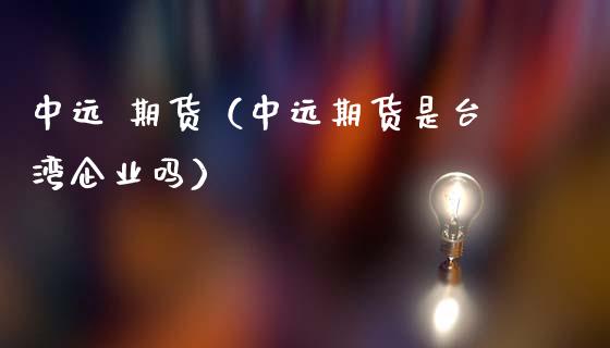 中远 期货（中远期货是企业吗） (https://www.ynbygsw.com/) 原油期货 第1张