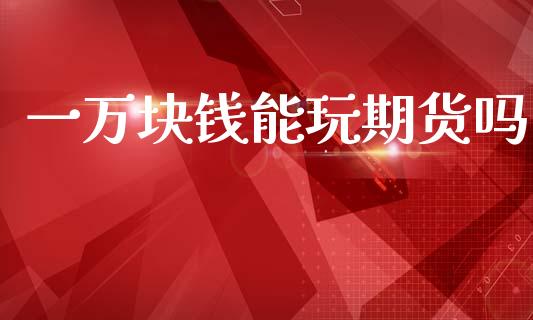 一万块钱能玩期货吗 (https://www.ynbygsw.com/) 内盘期货 第1张
