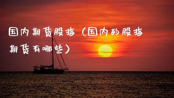 国内期货股指（国内的股指期货有哪些） (https://www.ynbygsw.com/) 理财百科 第1张