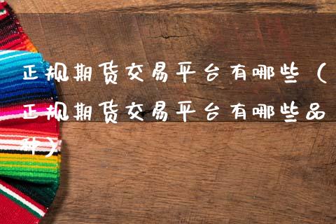 正规期货交易平台有哪些（正规期货交易平台有哪些品种） (https://www.ynbygsw.com/) 理财百科 第1张
