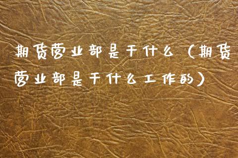期货营业部是干什么（期货营业部是干什么工作的） (https://www.ynbygsw.com/) 基金投资 第1张