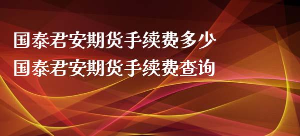 国泰君安期货手续费多少 国泰君安期货手续费查询 (https://www.ynbygsw.com/) 理财百科 第1张
