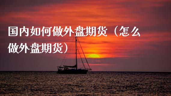 国内如何做外盘期货（怎么做外盘期货） (https://www.ynbygsw.com/) 内盘期货 第1张