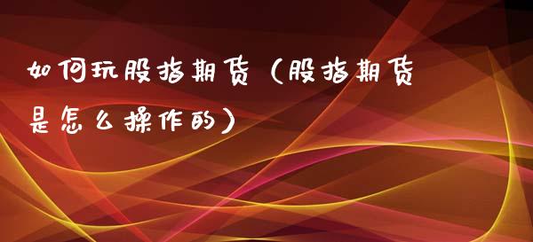 如何玩股指期货（股指期货是怎么操作的） (https://www.ynbygsw.com/) 国际期货 第1张