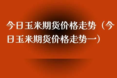 今日玉米期货价格走势（今日玉米期货价格走势一） (https://www.ynbygsw.com/) 原油期货 第1张
