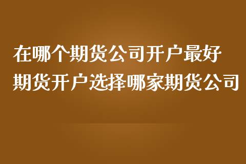 在哪个期货公司开户最好 期货开户选择哪家期货公司 (https://www.ynbygsw.com/) 国际期货 第1张
