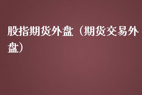 股指期货外盘（期货交易外盘） (https://www.ynbygsw.com/) 理财百科 第1张
