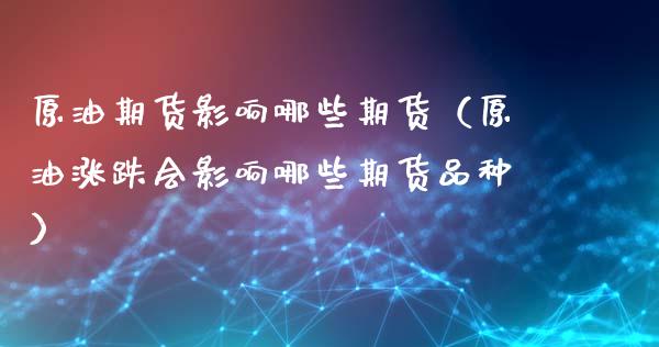原油期货影响哪些期货（原油涨跌会影响哪些期货品种） (https://www.ynbygsw.com/) 期货开户 第1张