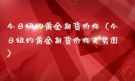 今日纽约黄金期货价格（今日纽约黄金期货价格走势图） (https://www.ynbygsw.com/) 股票推荐 第1张