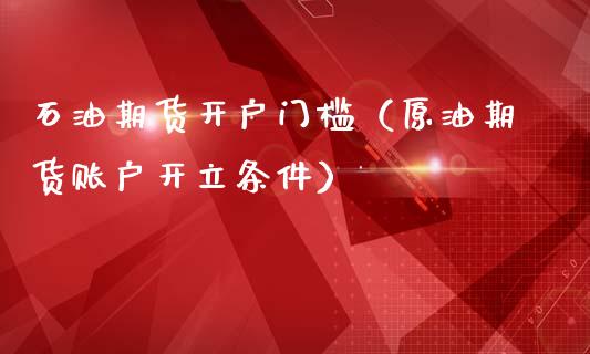 石油期货开户门槛（原油期货账户开立条件） (https://www.ynbygsw.com/) 原油期货 第1张
