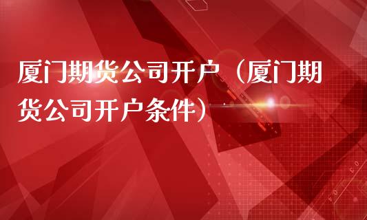 厦门期货公司开户（厦门期货公司开户条件） (https://www.ynbygsw.com/) 原油期货 第1张